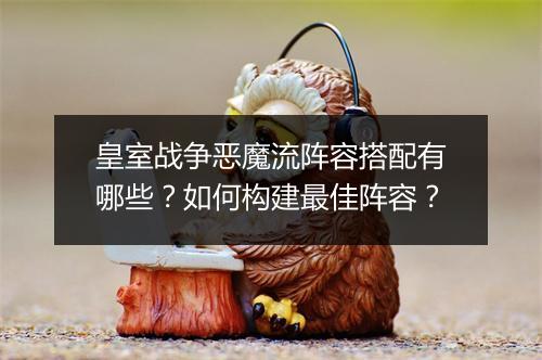 皇室战争恶魔流阵容搭配有哪些？如何构建最佳阵容？
