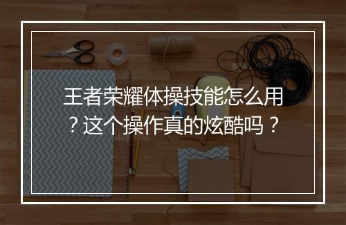 王者荣耀体操技能怎么用?这个操作真的炫酷吗?