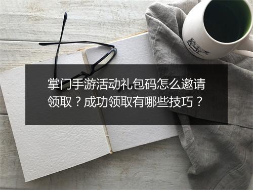 掌门手游活动礼包码怎么邀请领取?成功领取有哪些技巧?