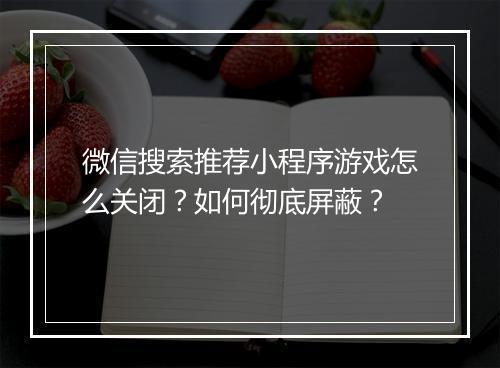 微信搜索推荐小程序游戏怎么关闭?如何彻底屏蔽?