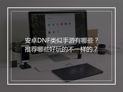 安卓DNF类似手游有哪些？推荐哪些好玩的不一样的？