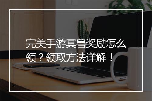 完美手游冥兽奖励怎么领？领取方法详解！
