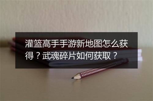 灌篮高手手游新地图怎么获得？武魂碎片如何获取？