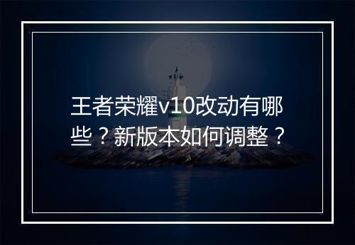 王者荣耀v10改动有哪些？新版本如何调整？