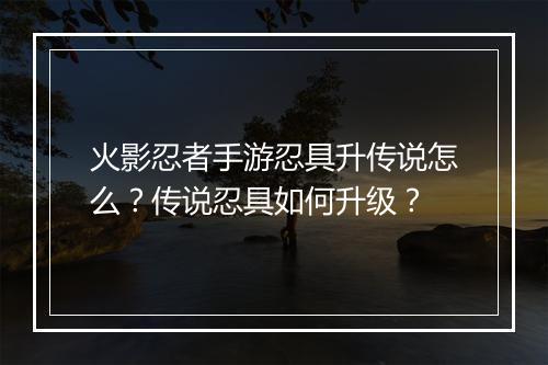 火影忍者手游忍具升传说怎么？传说忍具如何升级？