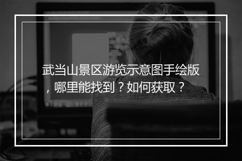 武当山景区游览示意图手绘版，哪里能找到？如何获取？