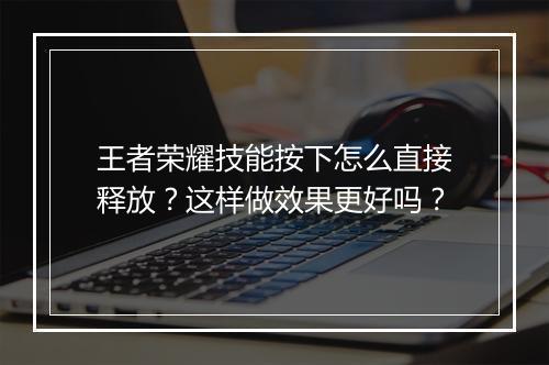 王者荣耀技能按下怎么直接释放？这样做效果更好吗？