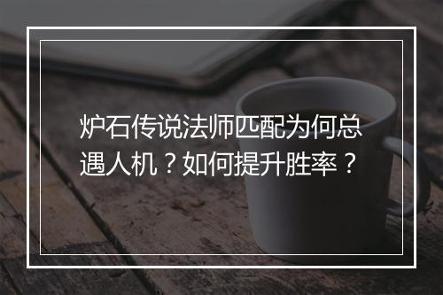 炉石传说法师匹配为何总遇人机？如何提升胜率？