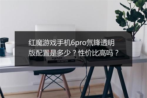 红魔游戏手机6pro氘锋透明版配置是多少？性价比高吗？