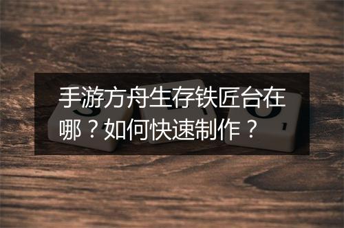 手游方舟生存铁匠台在哪？如何快速制作？