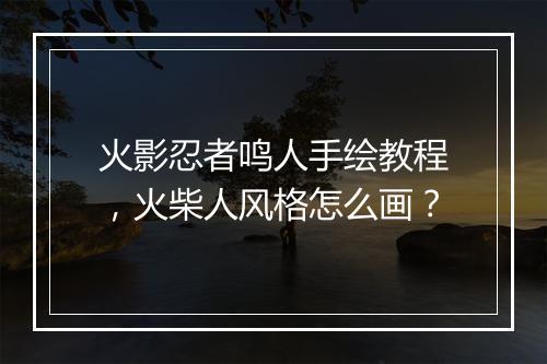火影忍者鸣人手绘教程，火柴人风格怎么画？