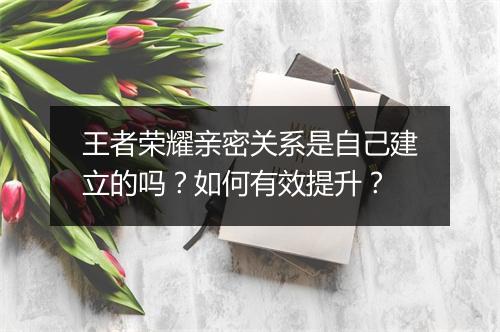 王者荣耀亲密关系是自己建立的吗？如何有效提升？