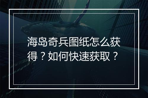 海岛奇兵图纸怎么获得？如何快速获取？