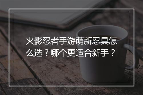 火影忍者手游萌新忍具怎么选？哪个更适合新手？