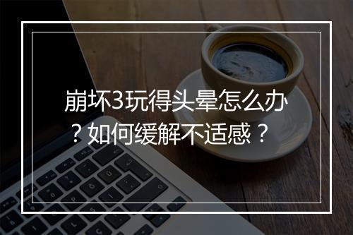 崩坏3玩得头晕怎么办?如何缓解不适感?