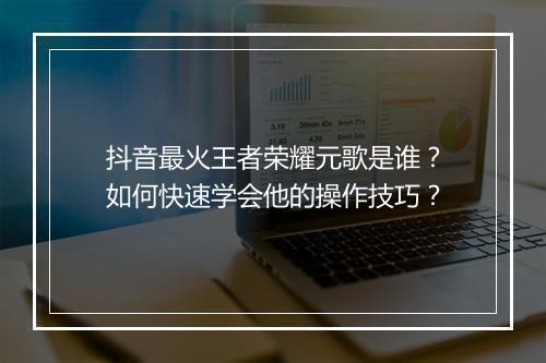 抖音最火王者荣耀元歌是谁？如何快速学会他的操作技巧？