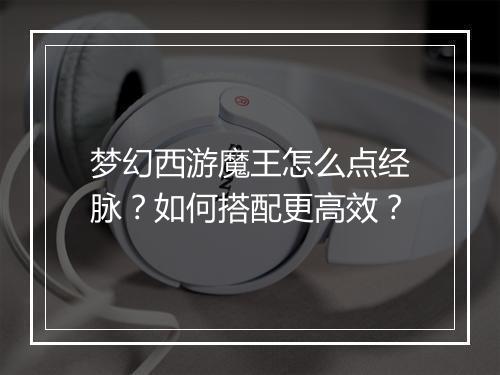 梦幻西游魔王怎么点经脉？如何搭配更高效？