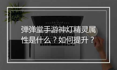 弹弹堂手游神灯精灵属性是什么？如何提升？