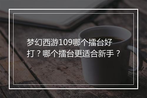 梦幻西游109哪个擂台好打?哪个擂台更适合新手?