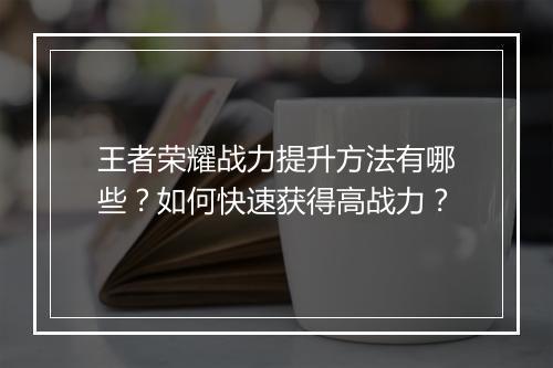 王者荣耀战力提升方法有哪些？如何快速获得高战力？