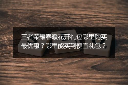 王者荣耀春暖花开礼包哪里购买最优惠?哪里能买到便宜礼包?