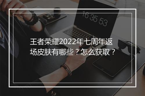 王者荣耀2022年七周年返场皮肤有哪些?怎么获取?