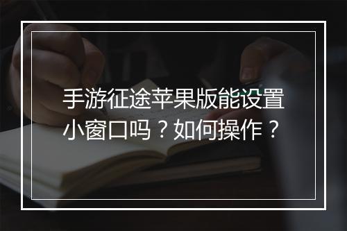 手游征途苹果版能设置小窗口吗？如何操作？