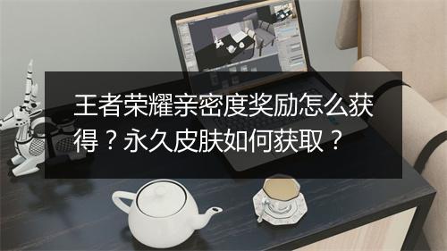 王者荣耀亲密度奖励怎么获得?永久皮肤如何获取?