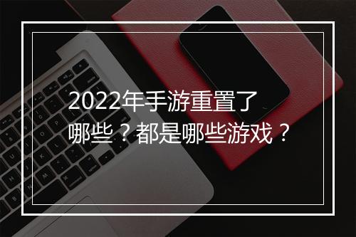 2022年手游重置了哪些？都是哪些游戏？