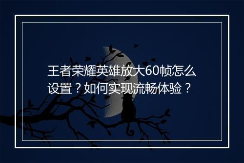 王者荣耀英雄放大60帧怎么设置？如何实现流畅体验？