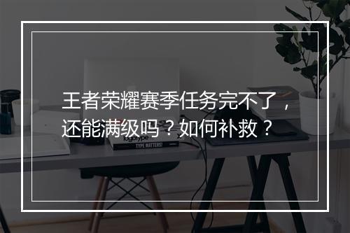 王者荣耀赛季任务完不了,还能满级吗?如何补救?