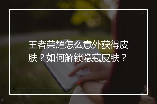 王者荣耀怎么意外获得皮肤？如何解锁隐藏皮肤？