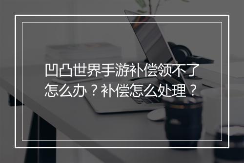 凹凸世界手游补偿领不了怎么办？补偿怎么处理？