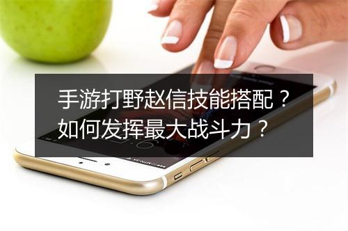 手游打野赵信技能搭配？如何发挥最大战斗力？