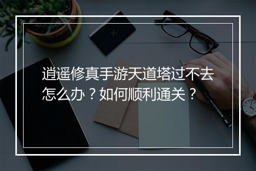 逍遥修真手游天道塔过不去怎么办？如何顺利通关？