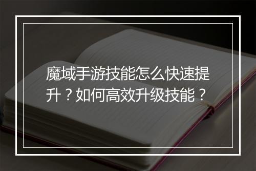 魔域手游技能怎么快速提升？如何高效升级技能？