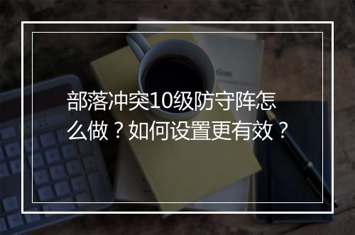 部落冲突10级防守阵怎么做？如何设置更有效？