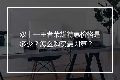 双十一王者荣耀特惠价格是多少？怎么购买最划算？