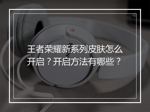 王者荣耀新系列皮肤怎么开启？开启方法有哪些？