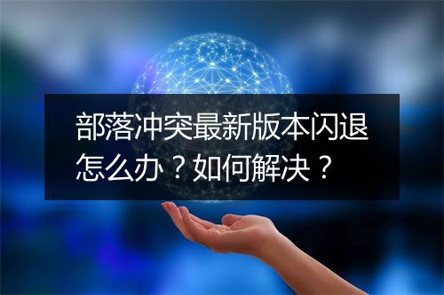 部落冲突最新版本闪退怎么办？如何解决？