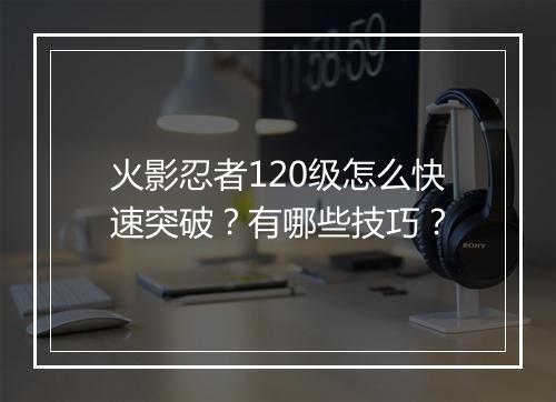 火影忍者120级怎么快速突破？有哪些技巧？
