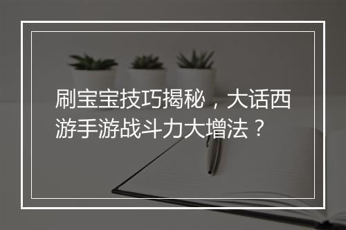 刷宝宝技巧揭秘，大话西游手游战斗力大增法？