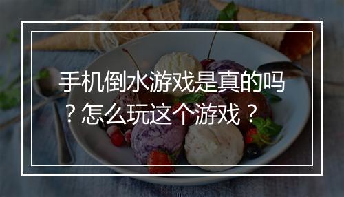 手机倒水游戏是真的吗？怎么玩这个游戏？