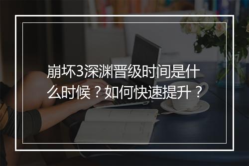 崩坏3深渊晋级时间是什么时候？如何快速提升？