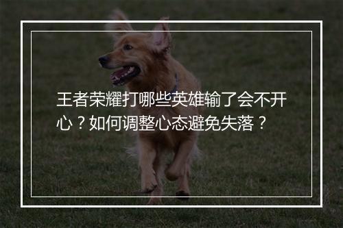 王者荣耀打哪些英雄输了会不开心？如何调整心态避免失落？