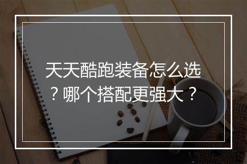 天天酷跑装备怎么选？哪个搭配更强大？