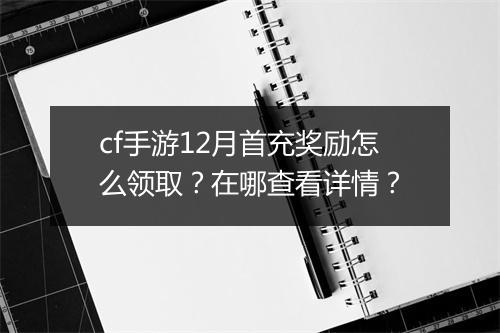 cf手游12月首充奖励怎么领取？在哪查看详情？