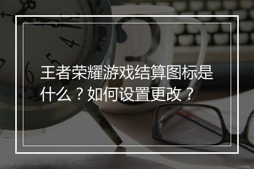 王者荣耀游戏结算图标是什么？如何设置更改？
