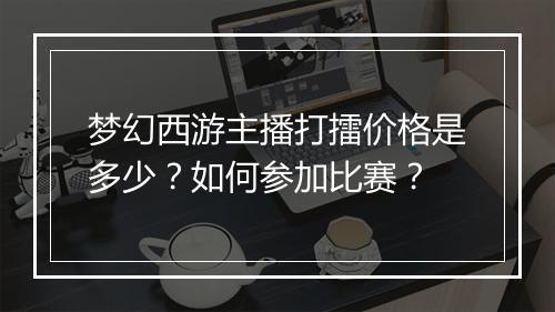 梦幻西游主播打擂价格是多少？如何参加比赛？