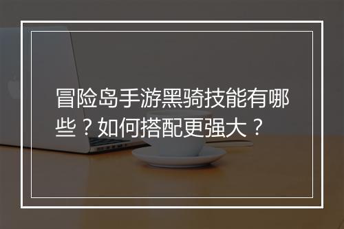 冒险岛手游黑骑技能有哪些？如何搭配更强大？
